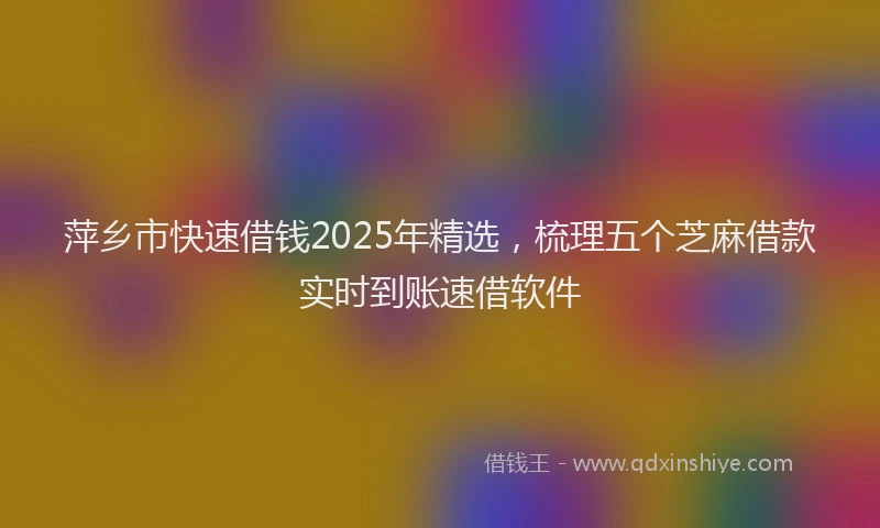 萍乡市快速借钱2025年精选，梳理五个芝麻借款实时到账速借软件