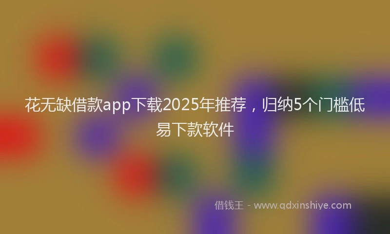 花无缺借款app下载2025年推荐，归纳5个门槛低易下款软件