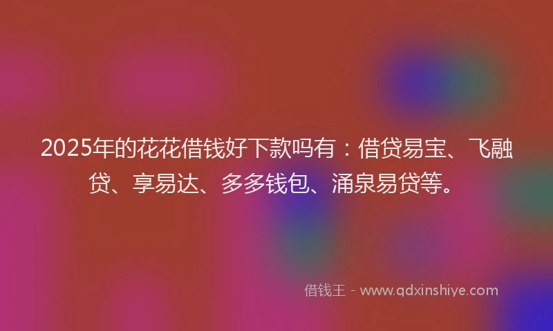 2025年的花花借钱好下款吗有：借贷易宝、飞融贷、享易达、多多钱包、涌泉易贷等。