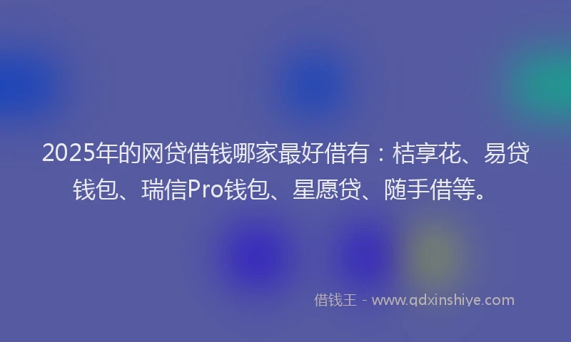 2025年的网贷借钱哪家最好借有：桔享花、易贷钱包、瑞信Pro钱包、星愿贷、随手借等。