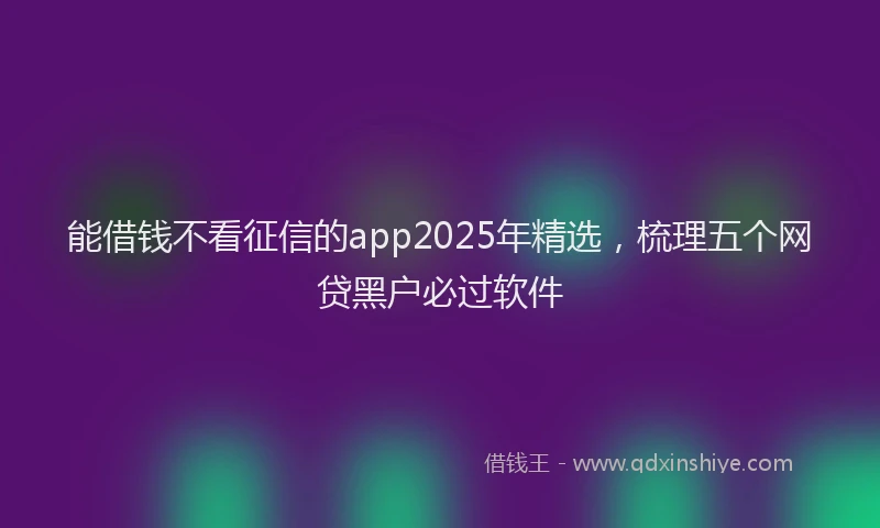 能借钱不看征信的app2025年精选，梳理五个网贷黑户必过软件