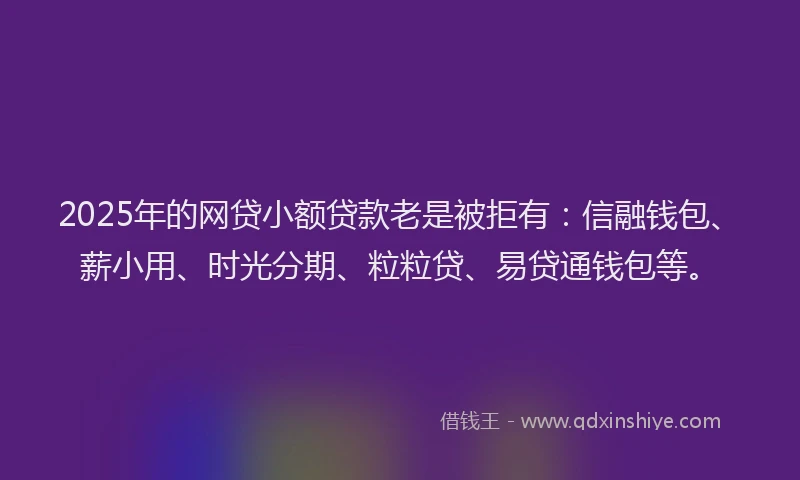2025年的网贷小额贷款老是被拒有：信融钱包、薪小用、时光分期、粒粒贷、易贷通钱包等。