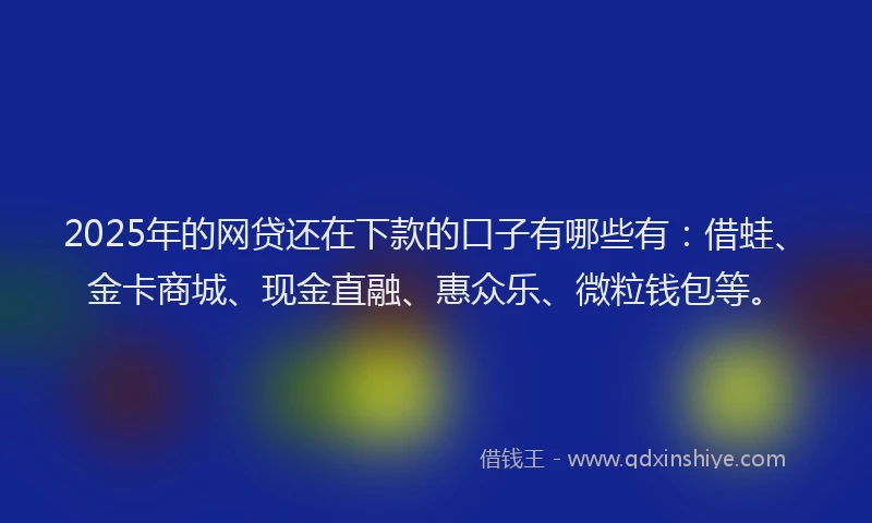 2025年的网贷还在下款的口子有哪些有：借蛙、金卡商城、现金直融、惠众乐、微粒钱包等。