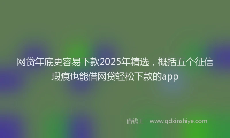网贷年底更容易下款2025年精选，概括五个征信瑕疵也能借网贷轻松下款的app