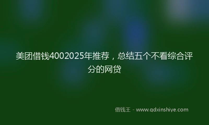 美团借钱4002025年推荐，总结五个不看综合评分的网贷