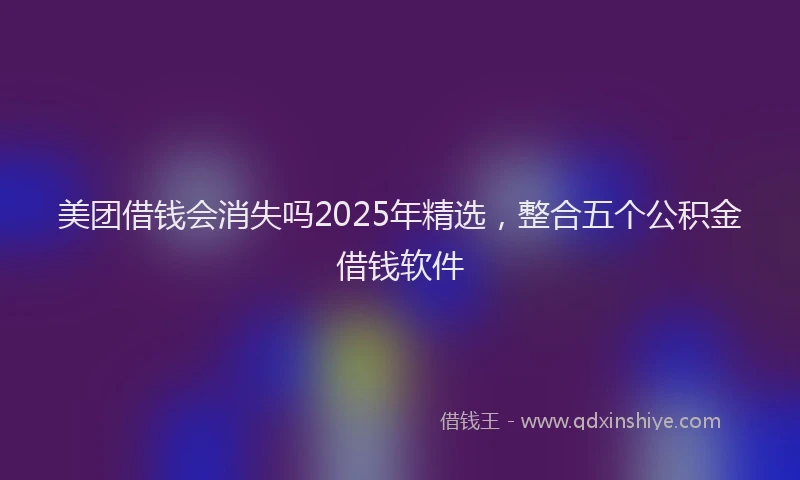 美团借钱会消失吗2025年精选，整合五个公积金借钱软件