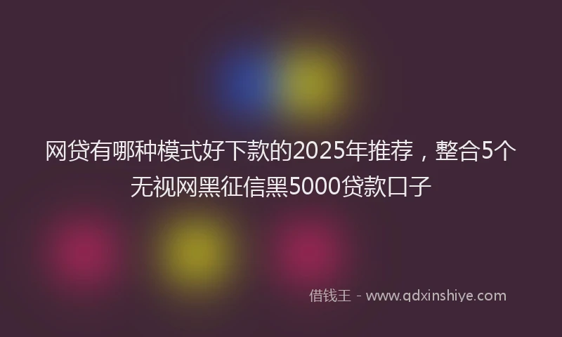 网贷有哪种模式好下款的2025年推荐，整合5个无视网黑征信黑5000贷款口子
