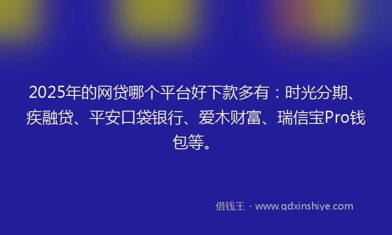2025年的网贷哪个平台好下款多有：时光分期、疾融贷、平安口袋银行、爱木财富、瑞信宝Pro钱包等。