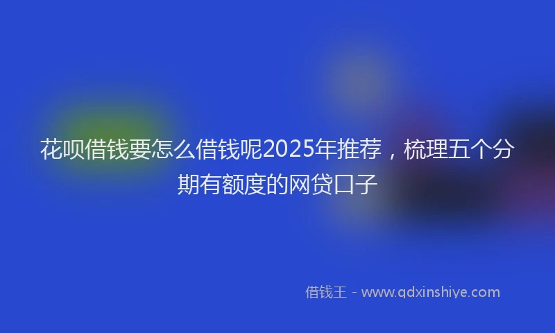 花呗借钱要怎么借钱呢2025年推荐，梳理五个分期有额度的网贷口子