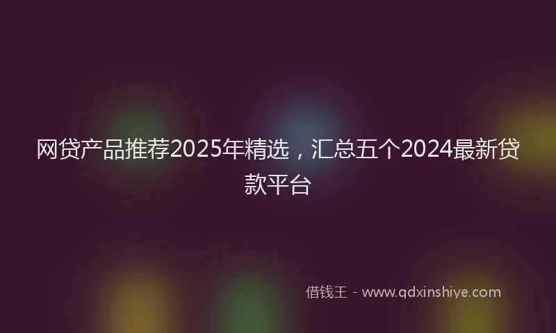 网贷产品推荐2025年精选，汇总五个2024最新贷款平台