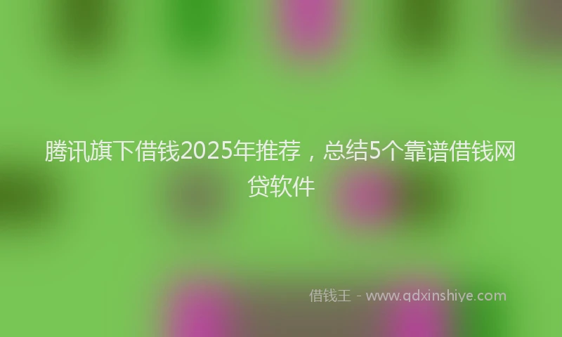 腾讯旗下借钱2025年推荐，总结5个靠谱借钱网贷软件