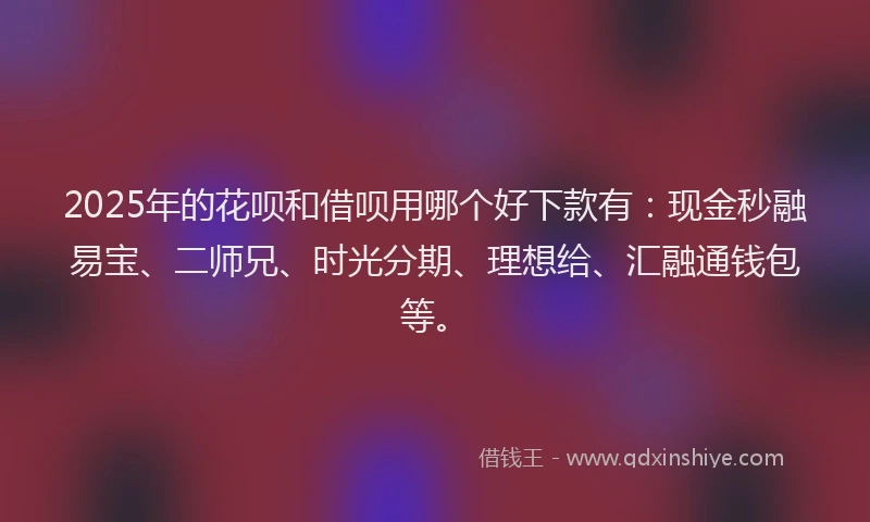 2025年的花呗和借呗用哪个好下款有：现金秒融易宝、二师兄、时光分期、理想给、汇融通钱包等。