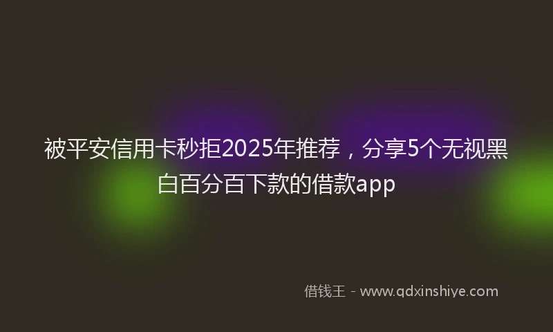 被平安信用卡秒拒2025年推荐，分享5个无视黑白百分百下款的借款app