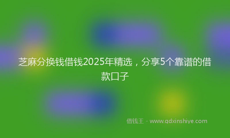 芝麻分换钱借钱2025年精选，分享5个靠谱的借款口子