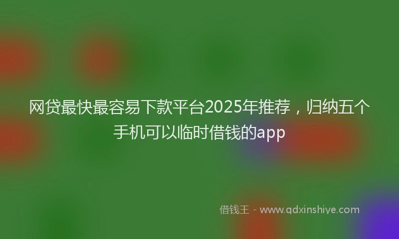 网贷最快最容易下款平台2025年推荐，归纳五个手机可以临时借钱的app