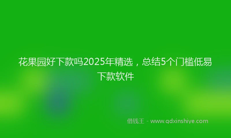 花果园好下款吗2025年精选，总结5个门槛低易下款软件