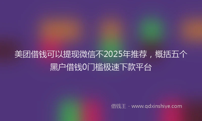 美团借钱可以提现微信不2025年推荐，概括五个黑户借钱0门槛极速下款平台