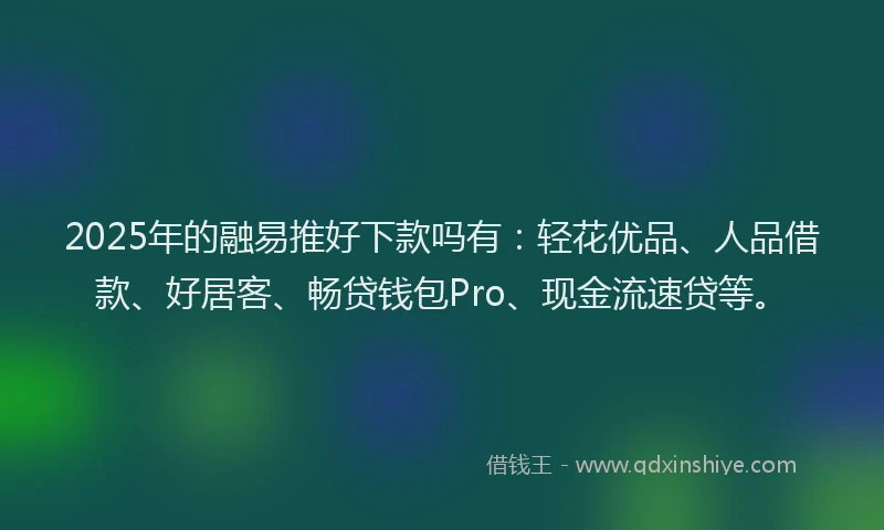 2025年的融易推好下款吗有：轻花优品、人品借款、好居客、畅贷钱包Pro、现金流速贷等。
