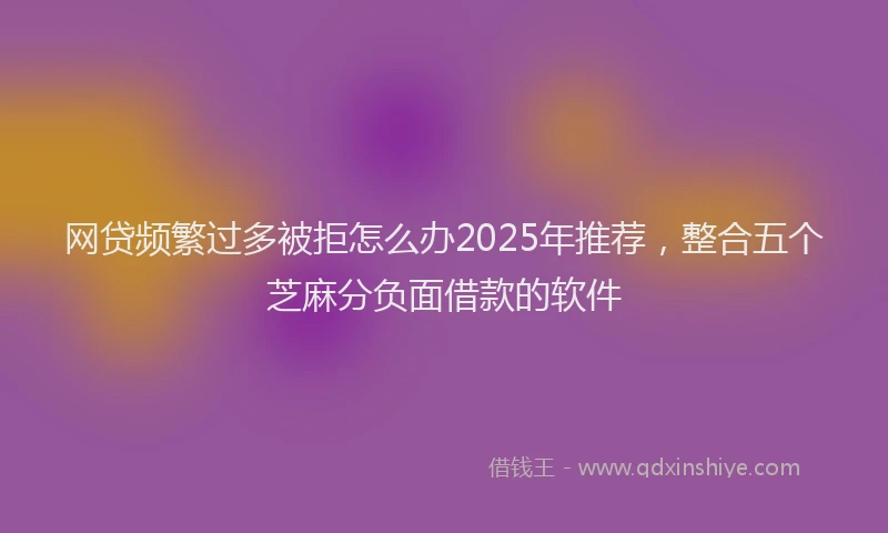 网贷频繁过多被拒怎么办2025年推荐，整合五个芝麻分负面借款的软件