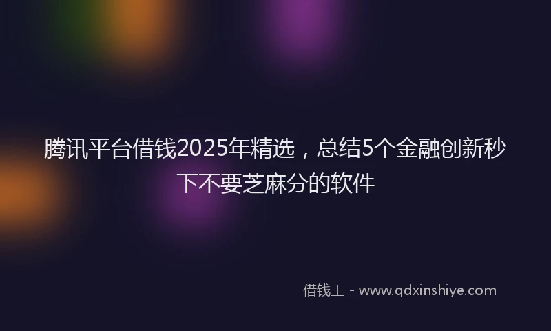 腾讯平台借钱2025年精选，总结5个金融创新秒下不要芝麻分的软件