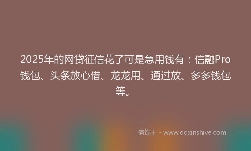 2025年的网贷征信花了可是急用钱有：信融Pro钱包、头条放心借、龙龙用、通过放、多多钱包等。