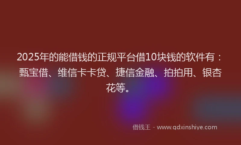 2025年的能借钱的正规平台借10块钱的软件有：甄宝借、维信卡卡贷、捷信金融、拍拍用、银杏花等。
