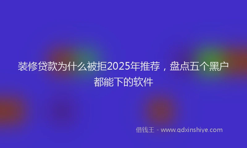 装修贷款为什么被拒2025年推荐，盘点五个黑户都能下的软件