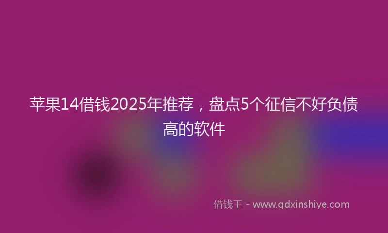 苹果14借钱2025年推荐，盘点5个征信不好负债高的软件