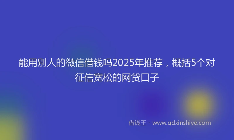 能用别人的微信借钱吗2025年推荐，概括5个对征信宽松的网贷口子