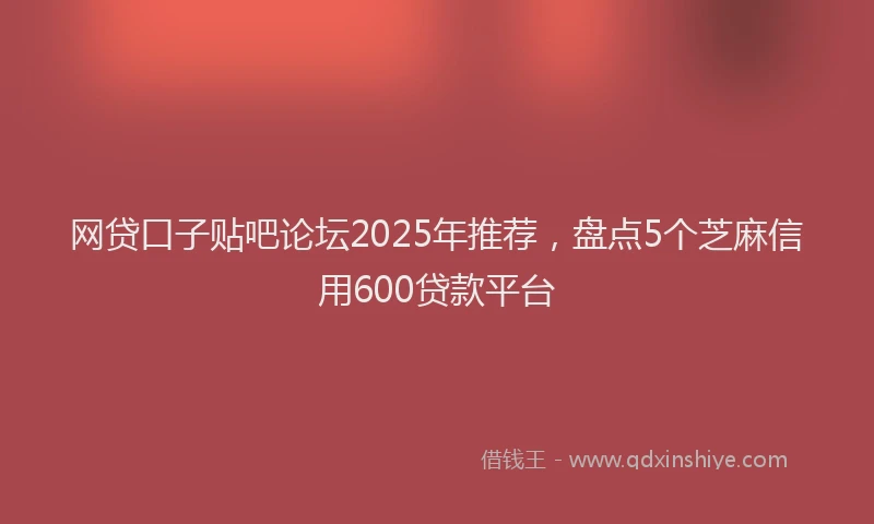 网贷口子贴吧论坛2025年推荐，盘点5个芝麻信用600贷款平台
