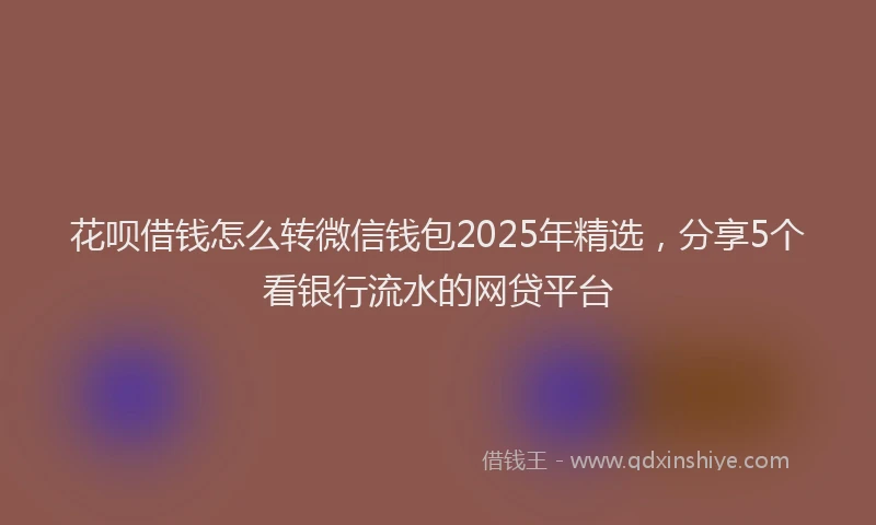 花呗借钱怎么转微信钱包2025年精选，分享5个看银行流水的网贷平台