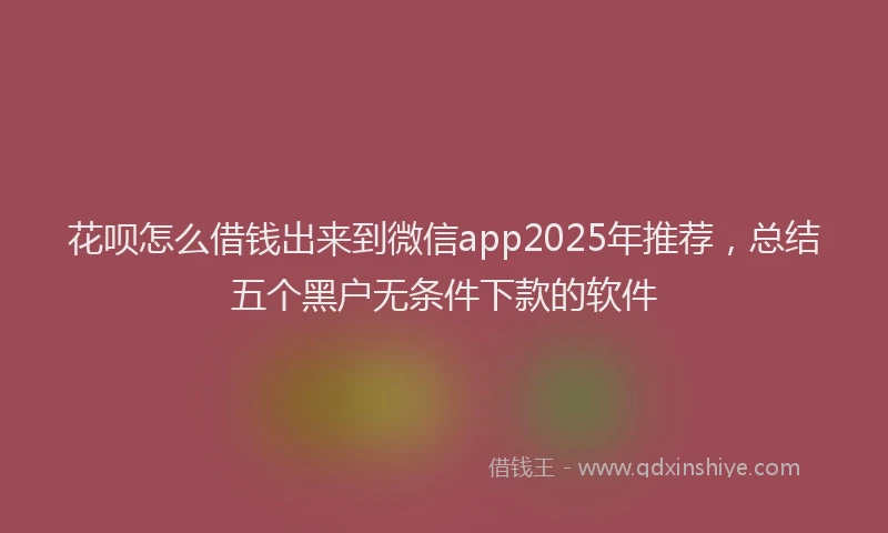 花呗怎么借钱出来到微信app2025年推荐，总结五个黑户无条件下款的软件