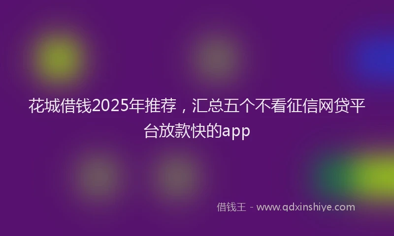 花城借钱2025年推荐，汇总五个不看征信网贷平台放款快的app