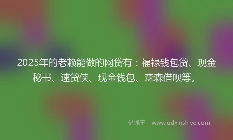 2025年的老赖能做的网贷有：福禄钱包贷、现金秘书、速贷侠、现金钱包、森森借呗等。