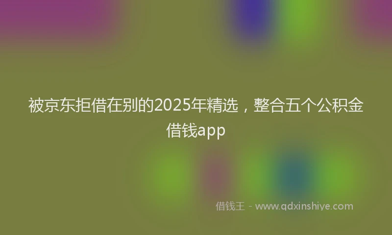 被京东拒借在别的2025年精选，整合五个公积金借钱app