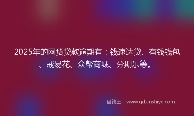 2025年的网货贷款逾期有：钱速达贷、有钱钱包、戒易花、众帮商城、分期乐等。
