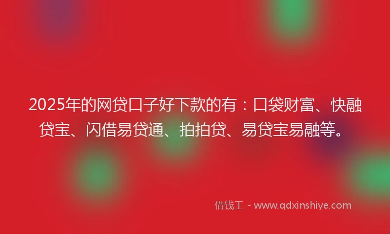 2025年的网贷口子好下款的有：口袋财富、快融贷宝、闪借易贷通、拍拍贷、易贷宝易融等。