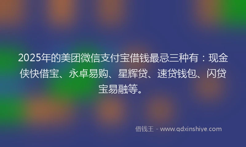 2025年的美团微信支付宝借钱最忌三种有：现金侠快借宝、永卓易购、星辉贷、速贷钱包、闪贷宝易融等。