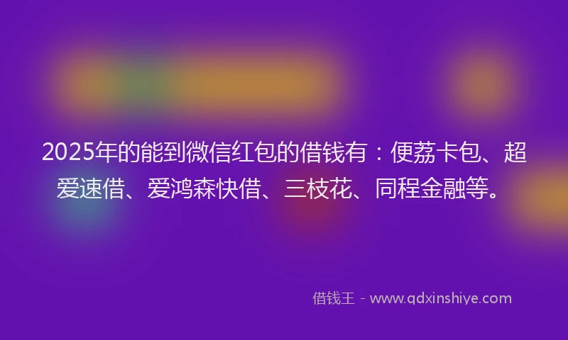 2025年的能到微信红包的借钱有：便荔卡包、超爱速借、爱鸿森快借、三枝花、同程金融等。