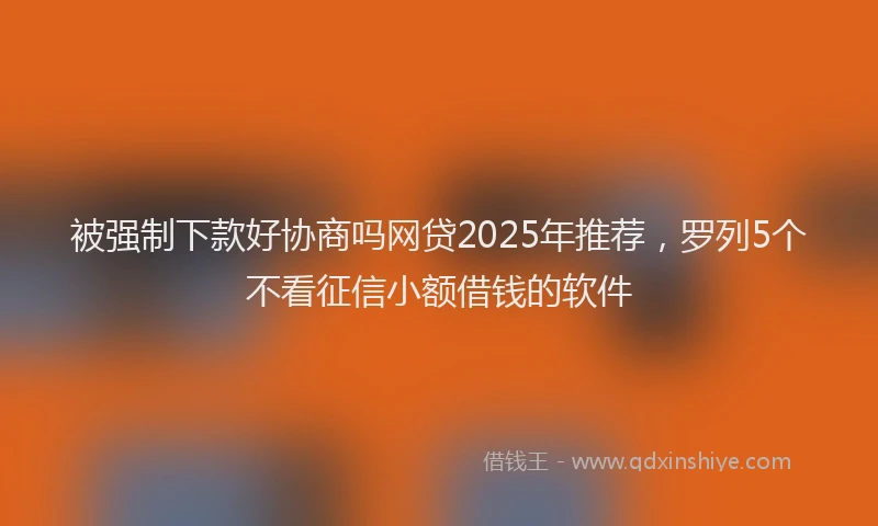 被强制下款好协商吗网贷2025年推荐，罗列5个不看征信小额借钱的软件
