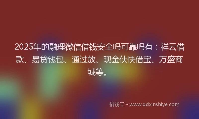 2025年的融理微信借钱安全吗可靠吗有：祥云借款、易贷钱包、通过放、现金侠快借宝、万盛商城等。
