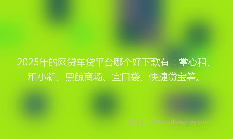 2025年的网贷车贷平台哪个好下款有：掌心租、租小新、黑鲸商场、宜口袋、快捷贷宝等。