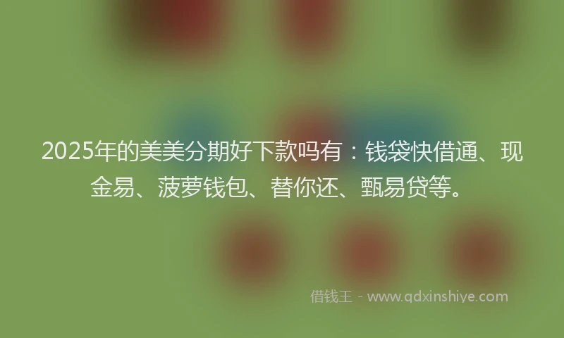 2025年的美美分期好下款吗有：钱袋快借通、现金易、菠萝钱包、替你还、甄易贷等。
