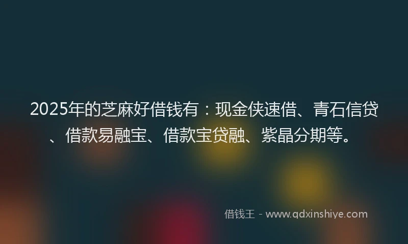 2025年的芝麻好借钱有：现金侠速借、青石信贷、借款易融宝、借款宝贷融、紫晶分期等。