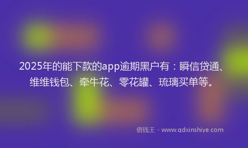 2025年的能下款的app逾期黑户有：瞬信贷通、维维钱包、牵牛花、零花罐、琉璃买单等。