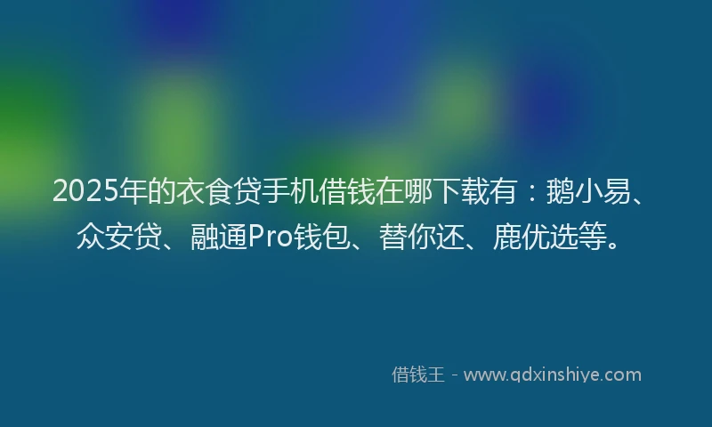 2025年的衣食贷手机借钱在哪下载有：鹅小易、众安贷、融通Pro钱包、替你还、鹿优选等。