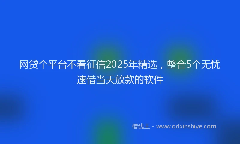 网贷个平台不看征信2025年精选，整合5个无忧速借当天放款的软件