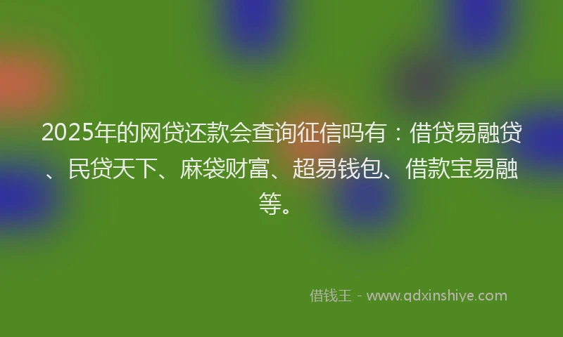 2025年的网贷还款会查询征信吗有：借贷易融贷、民贷天下、麻袋财富、超易钱包、借款宝易融等。