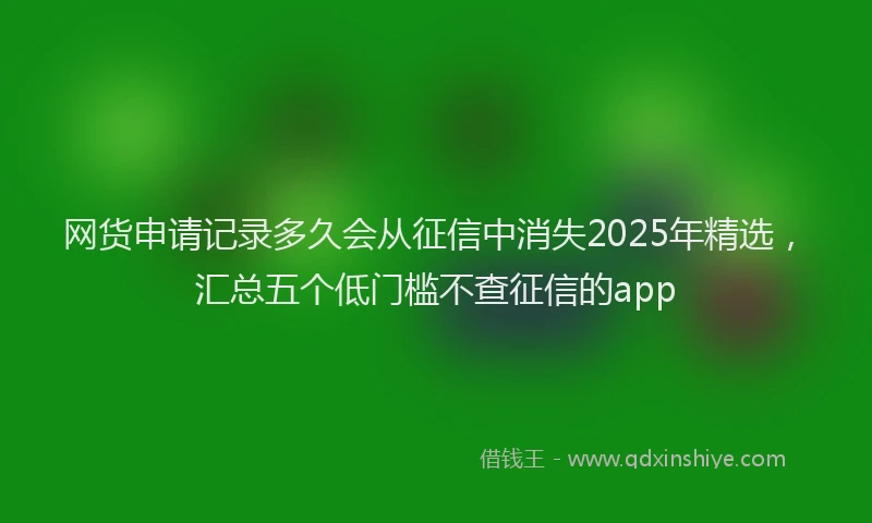 网货申请记录多久会从征信中消失2025年精选，汇总五个低门槛不查征信的app