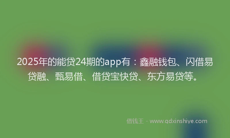 2025年的能贷24期的app有：鑫融钱包、闪借易贷融、甄易借、借贷宝快贷、东方易贷等。
